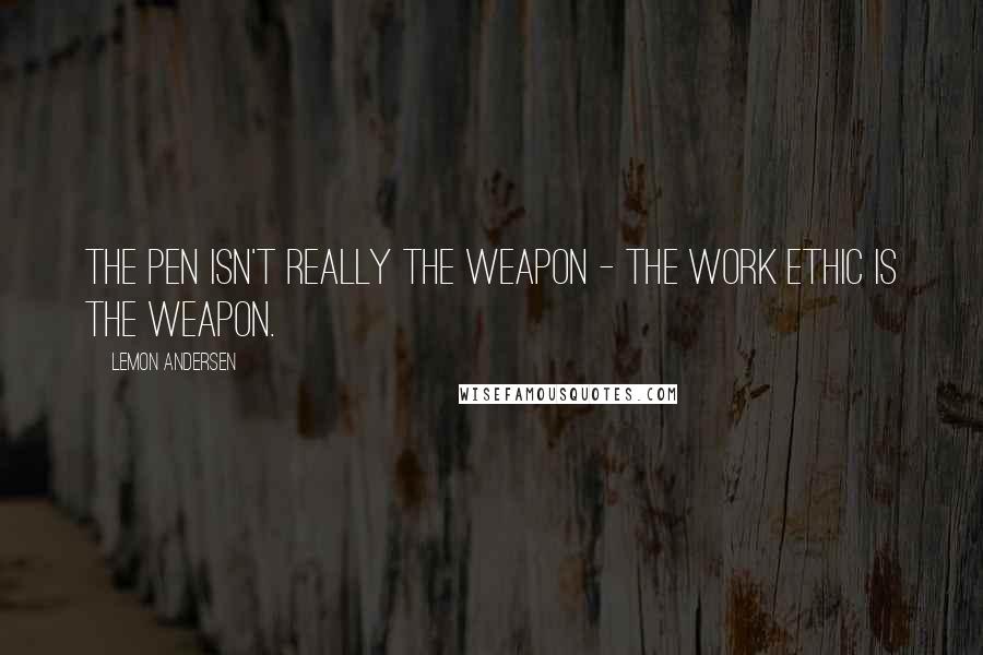 Lemon Andersen Quotes: The pen isn't really the weapon - the work ethic is the weapon.
