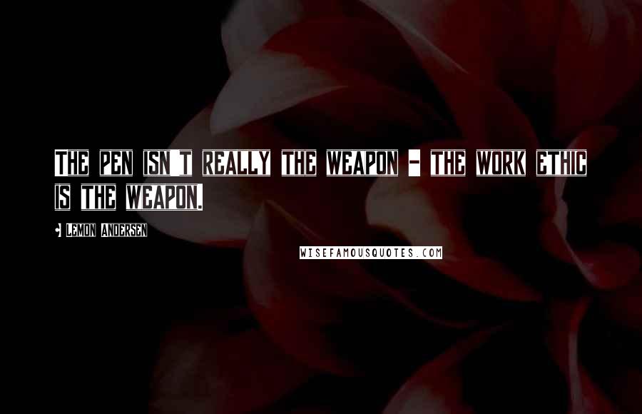 Lemon Andersen Quotes: The pen isn't really the weapon - the work ethic is the weapon.