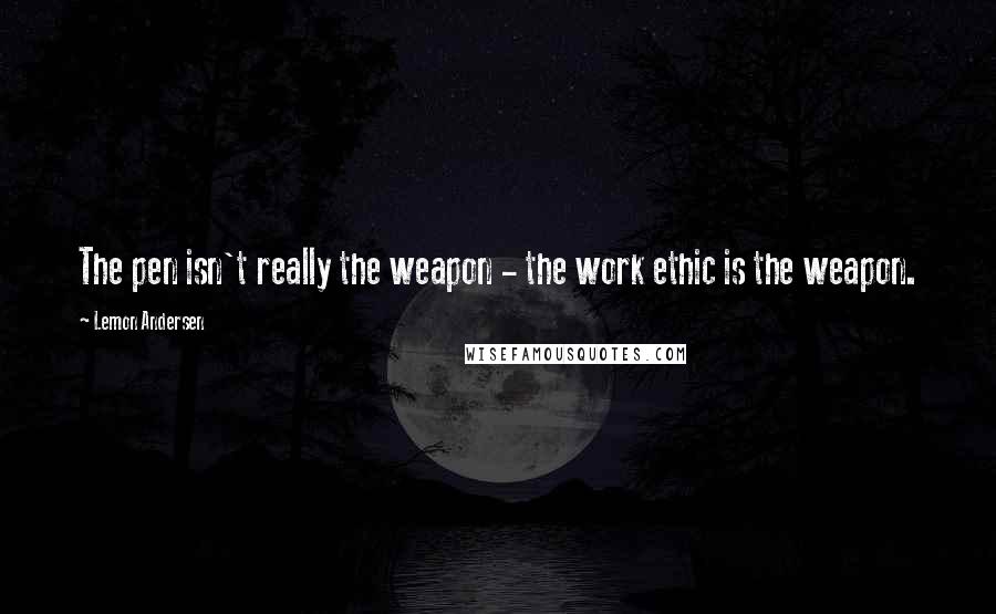 Lemon Andersen Quotes: The pen isn't really the weapon - the work ethic is the weapon.