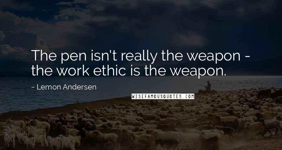 Lemon Andersen Quotes: The pen isn't really the weapon - the work ethic is the weapon.