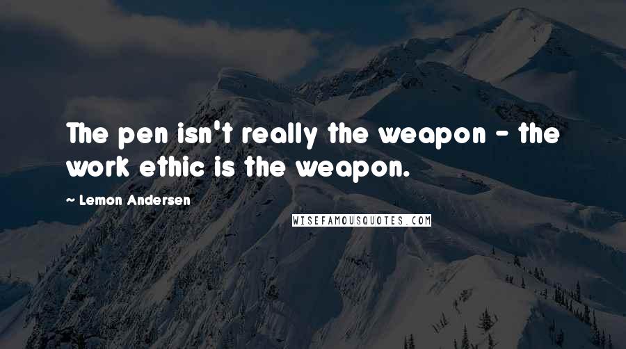 Lemon Andersen Quotes: The pen isn't really the weapon - the work ethic is the weapon.