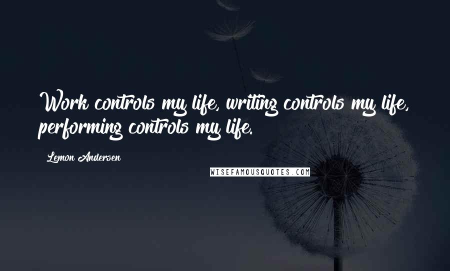 Lemon Andersen Quotes: Work controls my life, writing controls my life, performing controls my life.