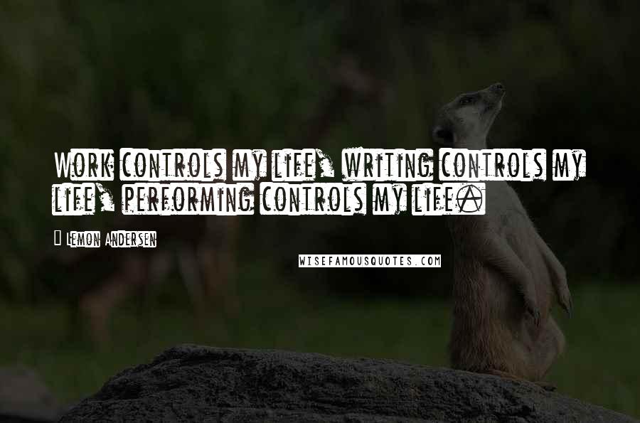 Lemon Andersen Quotes: Work controls my life, writing controls my life, performing controls my life.