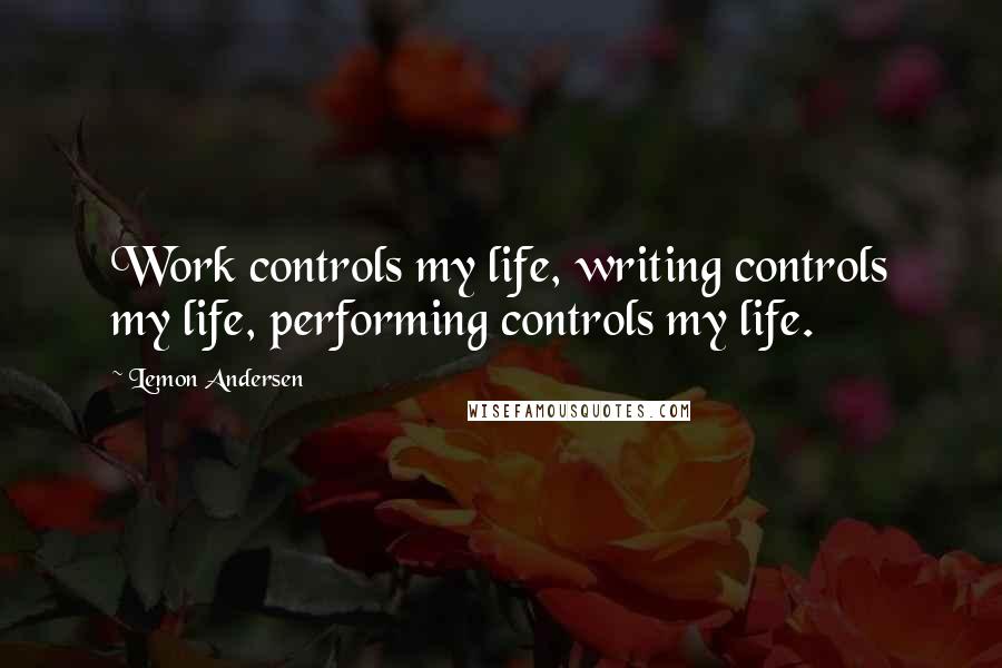 Lemon Andersen Quotes: Work controls my life, writing controls my life, performing controls my life.