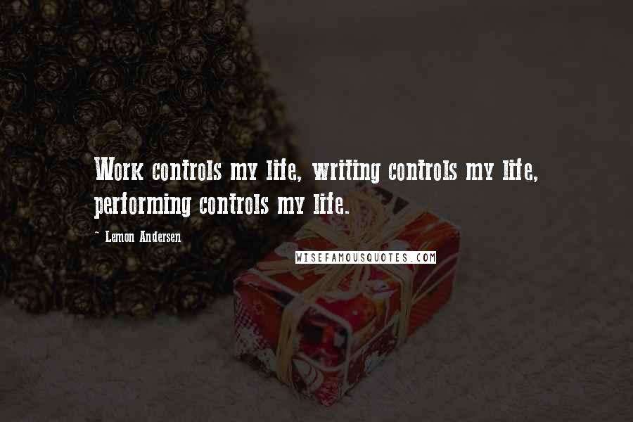 Lemon Andersen Quotes: Work controls my life, writing controls my life, performing controls my life.