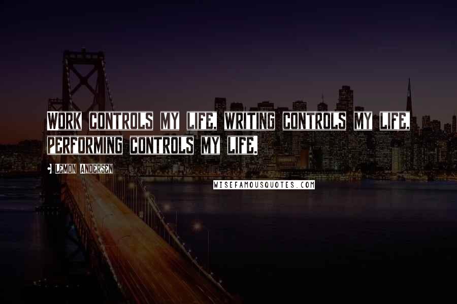 Lemon Andersen Quotes: Work controls my life, writing controls my life, performing controls my life.