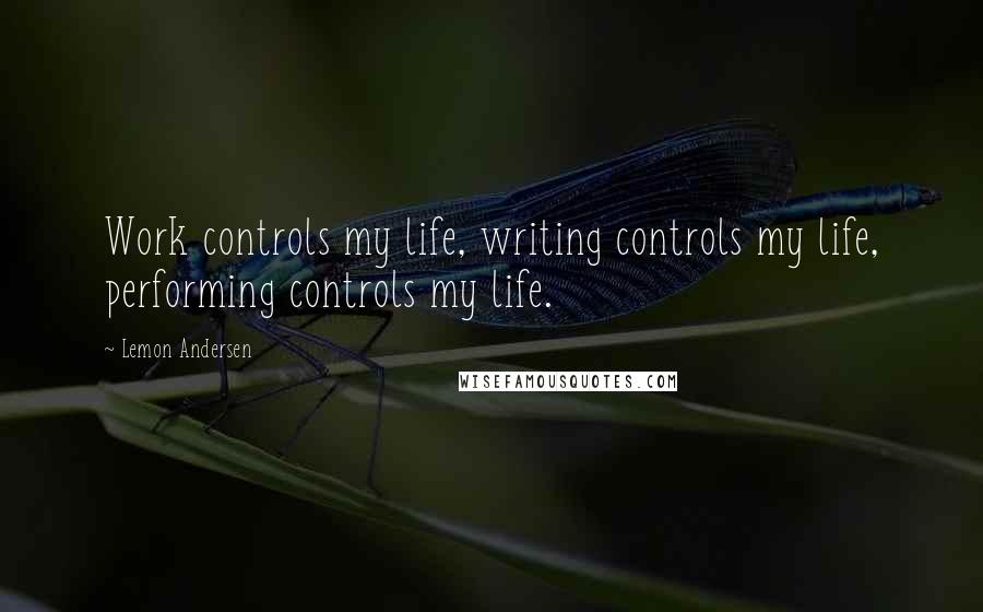 Lemon Andersen Quotes: Work controls my life, writing controls my life, performing controls my life.