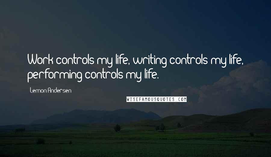 Lemon Andersen Quotes: Work controls my life, writing controls my life, performing controls my life.