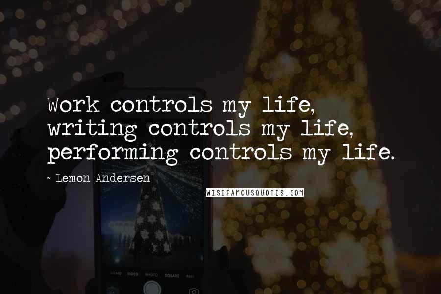 Lemon Andersen Quotes: Work controls my life, writing controls my life, performing controls my life.