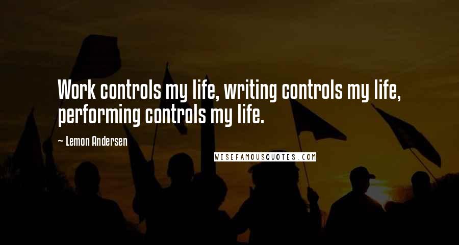 Lemon Andersen Quotes: Work controls my life, writing controls my life, performing controls my life.