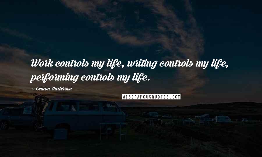 Lemon Andersen Quotes: Work controls my life, writing controls my life, performing controls my life.