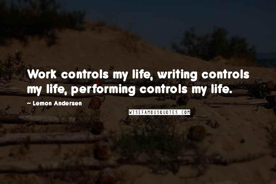 Lemon Andersen Quotes: Work controls my life, writing controls my life, performing controls my life.