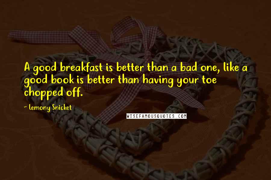 Lemony Snicket Quotes: A good breakfast is better than a bad one, like a good book is better than having your toe chopped off.