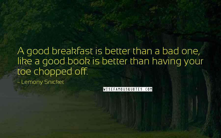 Lemony Snicket Quotes: A good breakfast is better than a bad one, like a good book is better than having your toe chopped off.