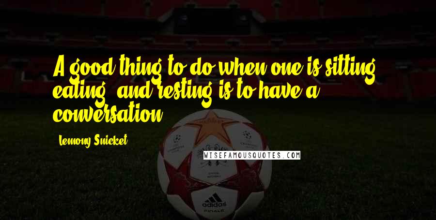 Lemony Snicket Quotes: A good thing to do when one is sitting, eating, and resting is to have a conversation.