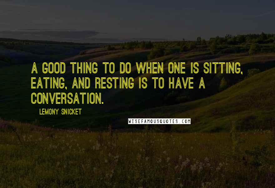 Lemony Snicket Quotes: A good thing to do when one is sitting, eating, and resting is to have a conversation.
