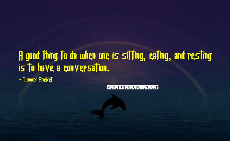 Lemony Snicket Quotes: A good thing to do when one is sitting, eating, and resting is to have a conversation.
