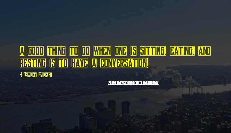 Lemony Snicket Quotes: A good thing to do when one is sitting, eating, and resting is to have a conversation.