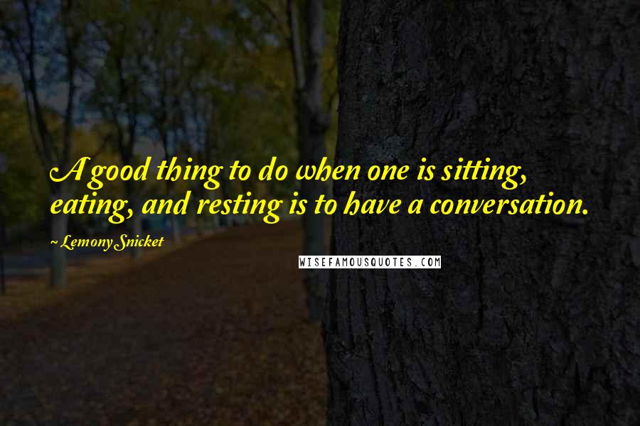 Lemony Snicket Quotes: A good thing to do when one is sitting, eating, and resting is to have a conversation.