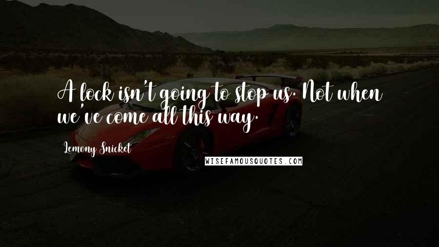 Lemony Snicket Quotes: A lock isn't going to stop us. Not when we've come all this way.