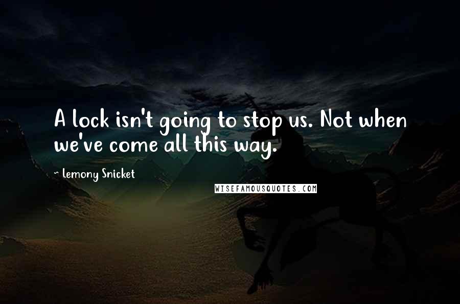Lemony Snicket Quotes: A lock isn't going to stop us. Not when we've come all this way.