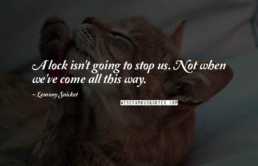 Lemony Snicket Quotes: A lock isn't going to stop us. Not when we've come all this way.