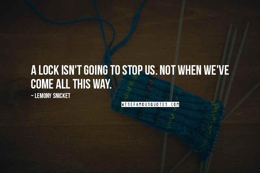 Lemony Snicket Quotes: A lock isn't going to stop us. Not when we've come all this way.
