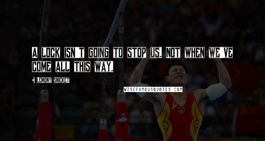 Lemony Snicket Quotes: A lock isn't going to stop us. Not when we've come all this way.