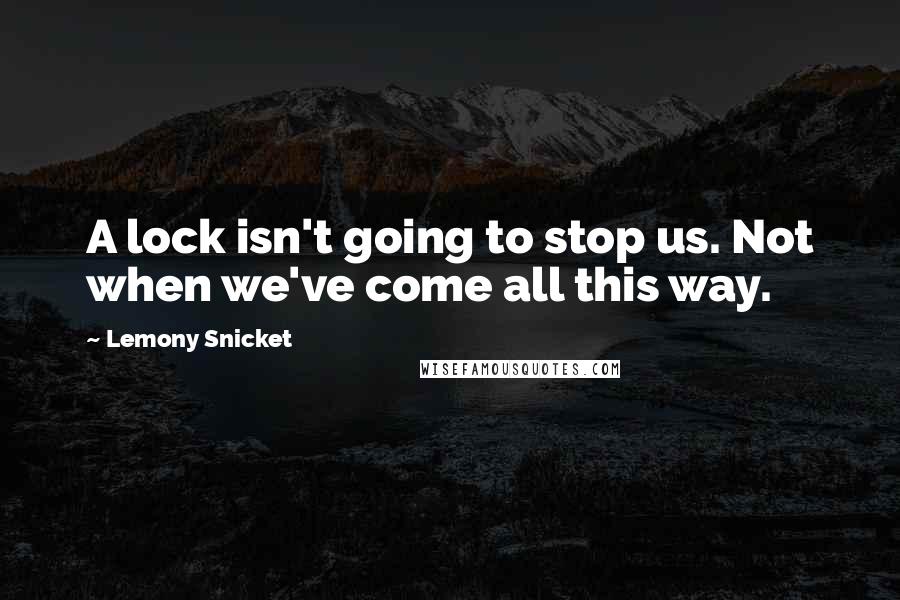 Lemony Snicket Quotes: A lock isn't going to stop us. Not when we've come all this way.