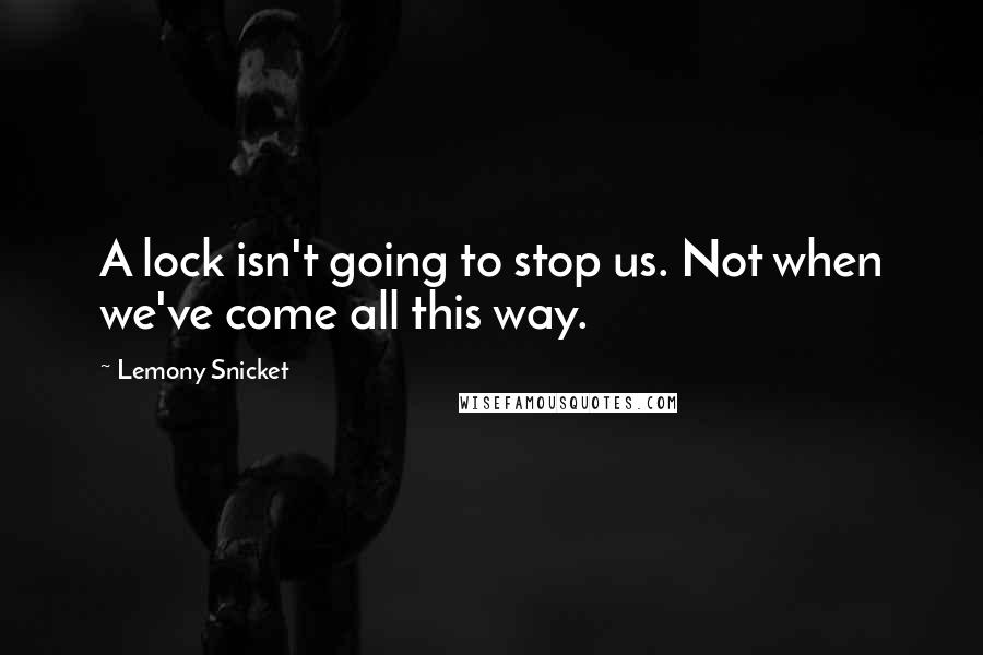 Lemony Snicket Quotes: A lock isn't going to stop us. Not when we've come all this way.