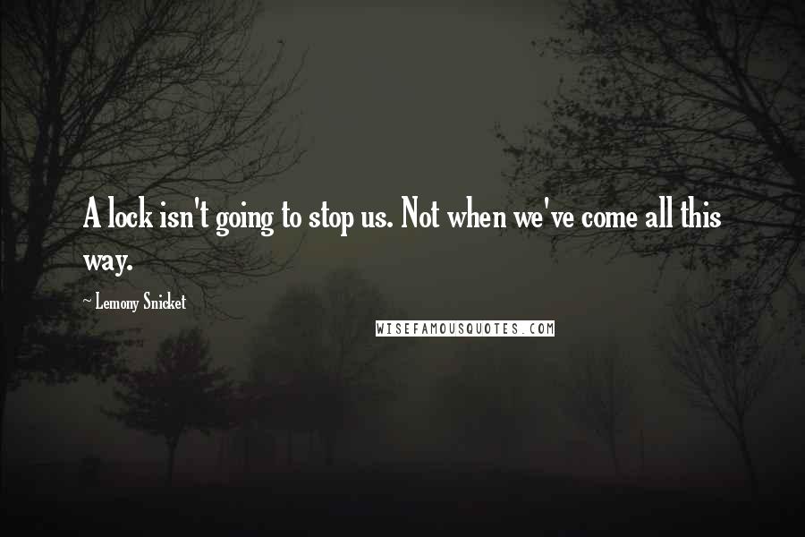 Lemony Snicket Quotes: A lock isn't going to stop us. Not when we've come all this way.