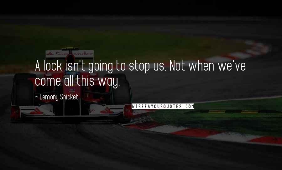 Lemony Snicket Quotes: A lock isn't going to stop us. Not when we've come all this way.