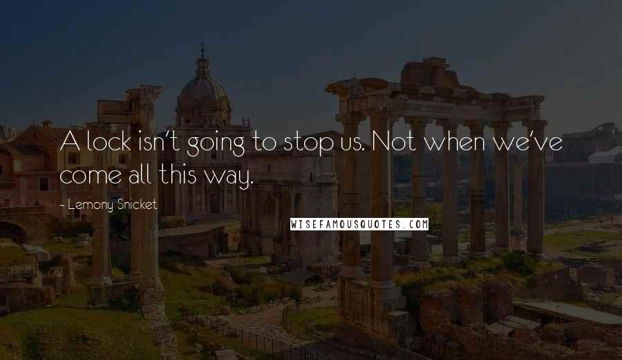 Lemony Snicket Quotes: A lock isn't going to stop us. Not when we've come all this way.