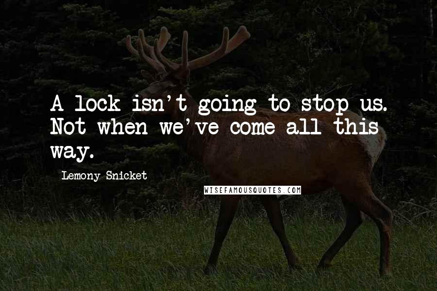 Lemony Snicket Quotes: A lock isn't going to stop us. Not when we've come all this way.