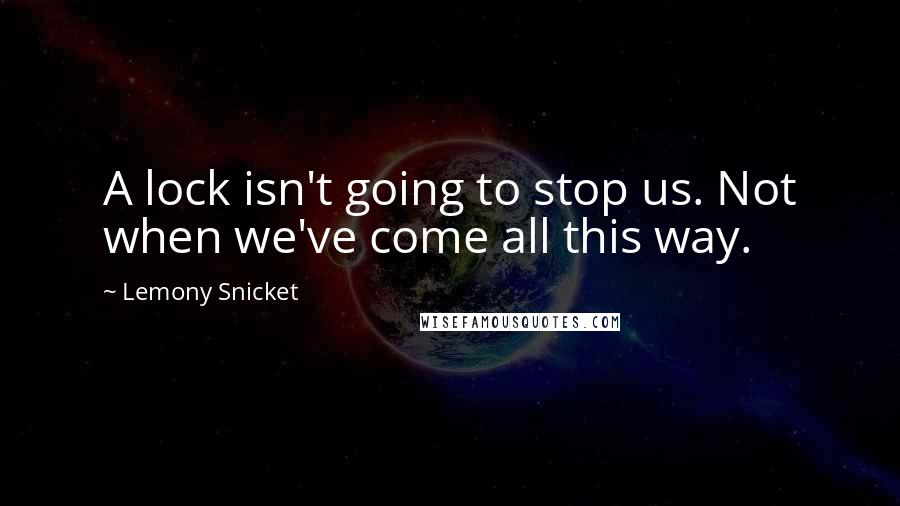 Lemony Snicket Quotes: A lock isn't going to stop us. Not when we've come all this way.