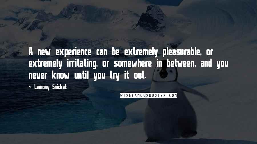 Lemony Snicket Quotes: A new experience can be extremely pleasurable, or extremely irritating, or somewhere in between, and you never know until you try it out.