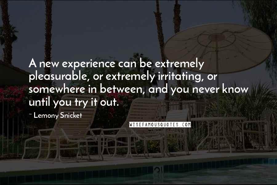 Lemony Snicket Quotes: A new experience can be extremely pleasurable, or extremely irritating, or somewhere in between, and you never know until you try it out.