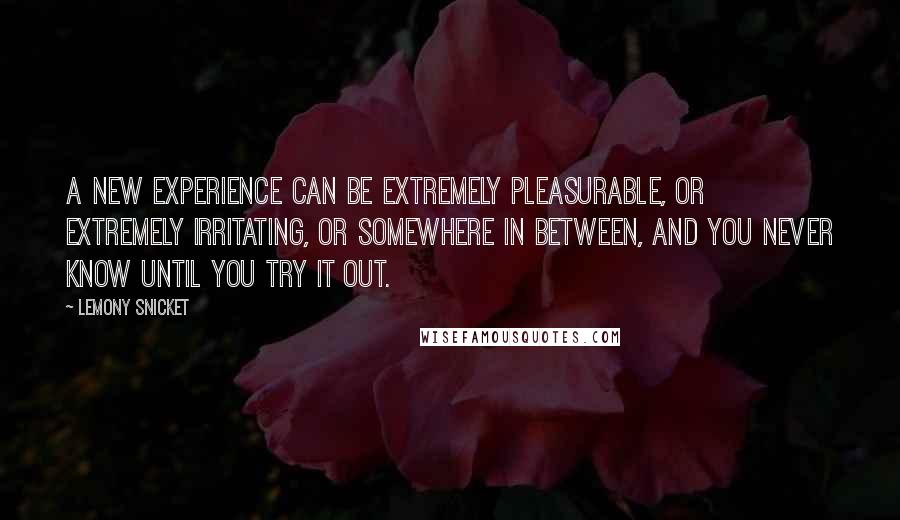 Lemony Snicket Quotes: A new experience can be extremely pleasurable, or extremely irritating, or somewhere in between, and you never know until you try it out.