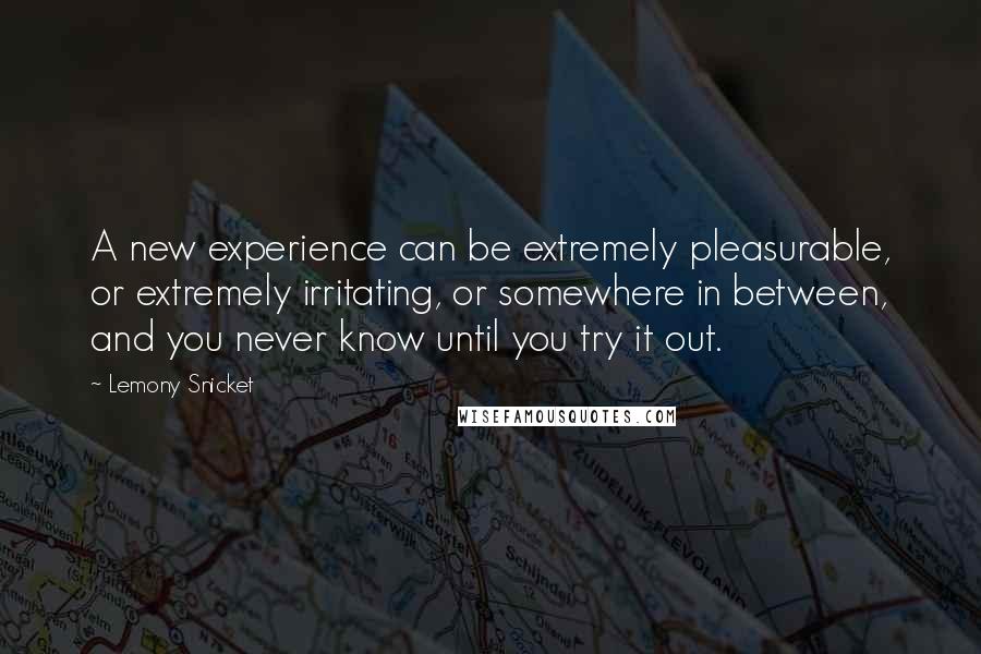 Lemony Snicket Quotes: A new experience can be extremely pleasurable, or extremely irritating, or somewhere in between, and you never know until you try it out.