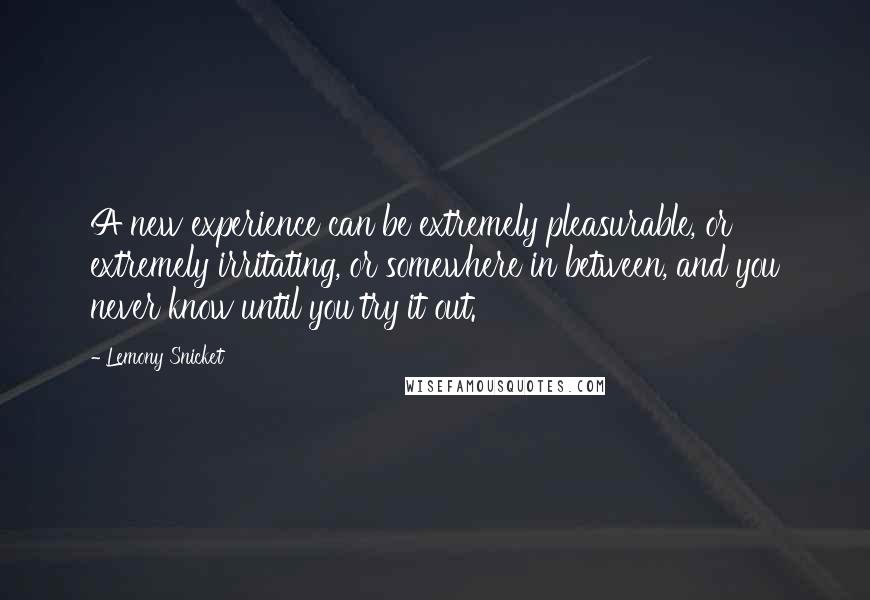 Lemony Snicket Quotes: A new experience can be extremely pleasurable, or extremely irritating, or somewhere in between, and you never know until you try it out.