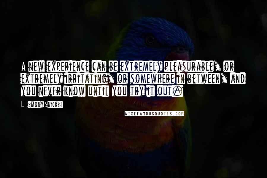 Lemony Snicket Quotes: A new experience can be extremely pleasurable, or extremely irritating, or somewhere in between, and you never know until you try it out.