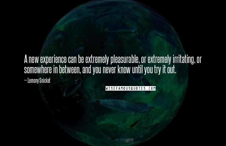 Lemony Snicket Quotes: A new experience can be extremely pleasurable, or extremely irritating, or somewhere in between, and you never know until you try it out.