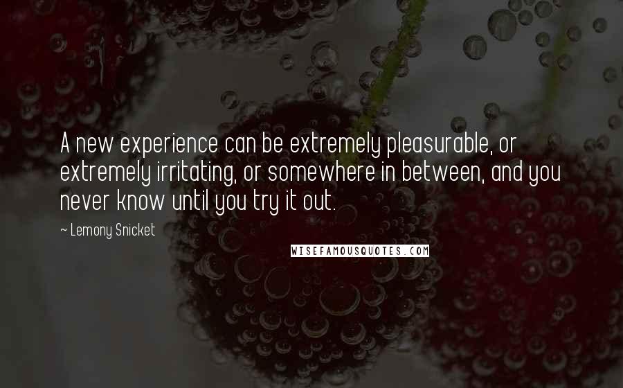 Lemony Snicket Quotes: A new experience can be extremely pleasurable, or extremely irritating, or somewhere in between, and you never know until you try it out.