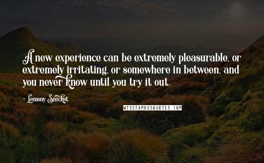 Lemony Snicket Quotes: A new experience can be extremely pleasurable, or extremely irritating, or somewhere in between, and you never know until you try it out.