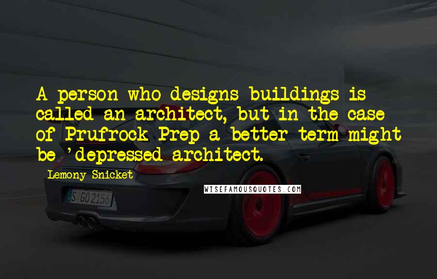 Lemony Snicket Quotes: A person who designs buildings is called an architect, but in the case of Prufrock Prep a better term might be 'depressed architect.