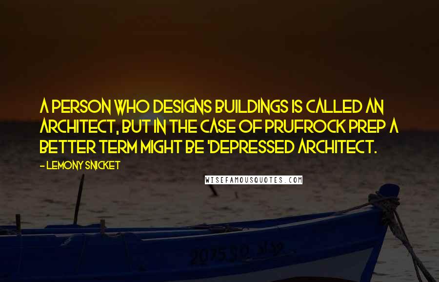 Lemony Snicket Quotes: A person who designs buildings is called an architect, but in the case of Prufrock Prep a better term might be 'depressed architect.