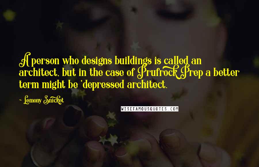 Lemony Snicket Quotes: A person who designs buildings is called an architect, but in the case of Prufrock Prep a better term might be 'depressed architect.