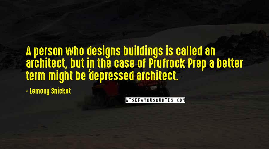 Lemony Snicket Quotes: A person who designs buildings is called an architect, but in the case of Prufrock Prep a better term might be 'depressed architect.