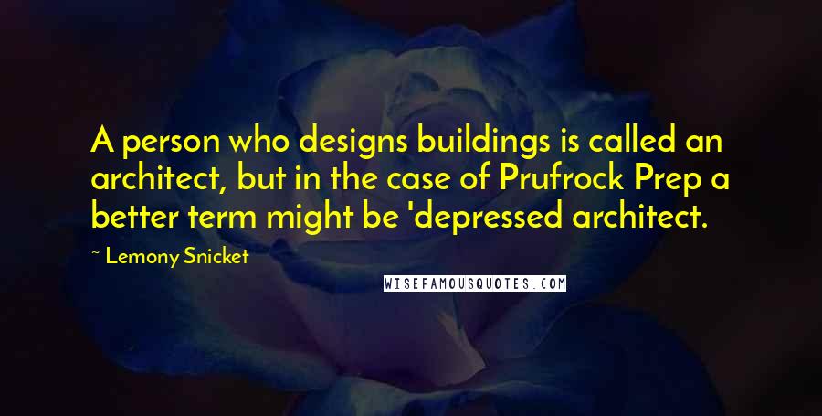 Lemony Snicket Quotes: A person who designs buildings is called an architect, but in the case of Prufrock Prep a better term might be 'depressed architect.