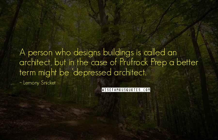 Lemony Snicket Quotes: A person who designs buildings is called an architect, but in the case of Prufrock Prep a better term might be 'depressed architect.